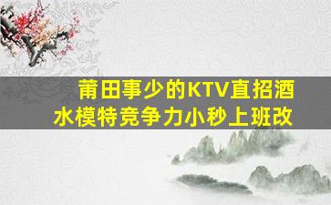 莆田事少的KTV直招酒水模特竞争力小秒上班改